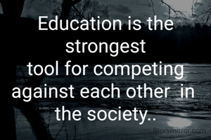 Education is the strongest
tool for competing against each other  in 
the society..