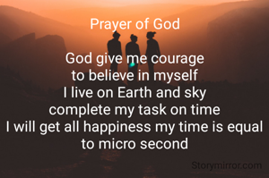 Prayer of God

God give me courage
to believe in myself
I live on Earth and sky
complete my task on time
I will get all happiness my time is equal to micro second