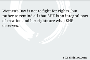 Women's Day is not to fight for rights , but rather to remind all that SHE is an integral part of creation and her rights are what SHE deserves. 