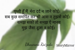 पृथ्वी हूँ मैं, मेरा दर्द न जाने कोई। 
सब कुछ समर्पित कर भी आस न तुझसे कोई। 
समझ सको तो समझ ऐ मानव
मुझ जैसा दूजा न कोई। 


Bhawana Raizada