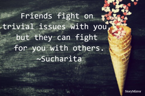 Friends fight on trivial issues with you, 
but they can fight for you with others.
~Sucharita