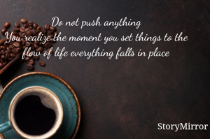 Do not push anything
You realize the moment you set things to the flow of life everything falls in place