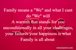Family means a "We" and what I cant do "We" will
A warmth that stands for you unconditionally in all your challenges,
your failures your happiness is what Family is all about 