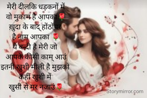  मेरी दीलकि धड़कनों में 
वो मुकाम है आपका🌹
ख़ुदा के बाद् होंठोंपर 
है नाम आपका 🌹
ये बन्दी है मेरी जो 
आपके कीसी काम् आउं
इतनी खुशी मीली है मुझको 
कहीं खुशी में 
खुसी से मर नजाउं🌹
