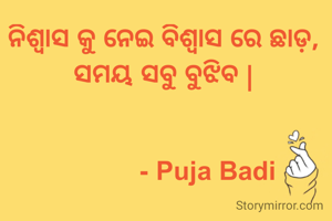 ନିଶ୍ୱାସ କୁ ନେଇ ବିଶ୍ୱାସ ରେ ଛାଡ଼,
ସମୟ ସବୁ ବୁଝିବ |


            - Puja Badi

