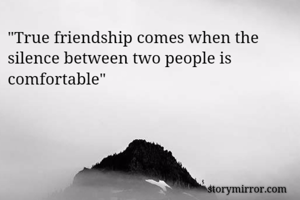 "True friendship comes when the silence between two people is comfortable"