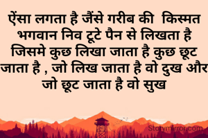 ऐंसा लगता है जैंसे गरीब की  किस्मत भगवान निव टूटे पैन से लिखता है जिसमे कुछ लिखा जाता है कुछ छूट जाता है , जो लिख जाता है वो दुख और जो छूट जाता है वो सुख