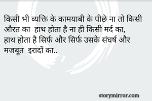 किसी भी व्यक्ति के कामयाबी के पीछे ना तो किसी औरत का  हाथ होता है ना ही किसी मर्द का, 
हाथ होता है सिर्फ और सिर्फ उसके संघर्ष और मजबूत  इरादों का..

