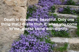 Death is inevitable, beautiful. Only one thing that I desire from it; when you come to me, please come with dignity. 
