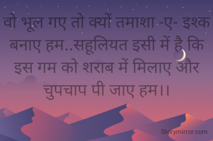 वो भूल गए तो क्यों तमाशा -ए- इश्क बनाए हम..सहूलियत इसी में है कि इस गम को शराब में मिलाए और चुपचाप पी जाए हम।।
