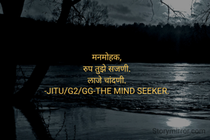 मनमोहक,
रुप तुझे सजणी.
लाजे चांदणी.
-JITU/G2/GG-THE MIND SEEKER.