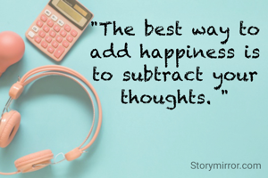 "The best way to add happiness is to subtract your thoughts. "