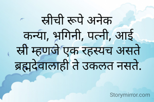 स्रीची रूपे अनेक 
कन्या, भगिनी, पत्नी, आई
स्री म्हणजे एक रहस्यच असते
ब्रह्मदेवालाही ते उकलत नसते.