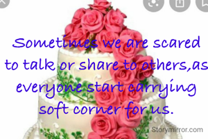 Sometimes we are scared to talk or share to others,as everyone start carrying soft corner for us.