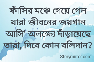 ফাঁসির মঞ্চে গেয়ে গেল যারা জীবনের জয়গান
আসি’ অলক্ষ্যে দাঁড়ায়েছে তারা, দিবে কোন বলিদান?