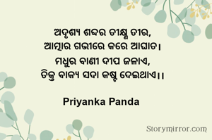 ‎ଅଦୃଶ୍ୟ ଶବ୍ଦର ତୀକ୍ଷ୍ଣ ତୀର,
‎ଆତ୍ମାର ଗଭୀରେ କରେ ଆଘାତ।
‎ମଧୁର ବାଣୀ ଦୀପ ଜଳାଏ,
‎ତିକ୍ତ ବାକ୍ୟ ସଦା କଷ୍ଟ ଦେଇଥାଏ।।

Priyanka Panda 
‎