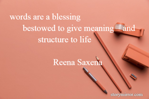    words are a blessing
         bestowed to give meaning – and
                structure to life

                       Reena Saxena
