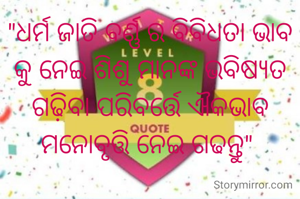 "ଧର୍ମ ଜାତି ବର୍ଣ୍ଣ ର ବିବିଧତା ଭାବ କୁ ନେଇ ଶିଶୁ ମାନଙ୍କ ଭବିଷ୍ୟତ ଗଢ଼ିବା ପରିବର୍ତ୍ତେ ଐକଭାବ ମନୋବୃତ୍ତି ନେଇ ଗଢନ୍ତୁ" 