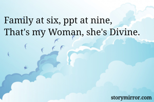 Family at six, ppt at nine,
That's my Woman, she's Divine.