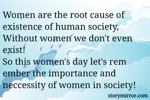 Women are the root cause of existence of human society,
Without women we don't even exist!
So this women's day let's rem
ember the importance and neccessity of women in society!
