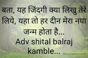 बता, यह जिंदगी क्या लिखु तेरे लिये, यहा तो हर दीन मेरा नया जन्म होता है...
Adv shital balraj kamble...