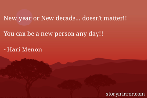 New year or New decade... doesn't matter!!

You can be a new person any day!!

- Hari Menon