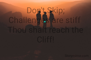 Don't Skip;
Challenges are stiff 
Thou shalt reach the Cliff!