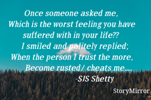 Once someone asked me, 
Which is the worst feeling you have suffered with in your life?? 
   I smiled and politely replied;
When the person I trust the more,
        Become rusted/ cheats me..... 
                        -SJS Shetty
   