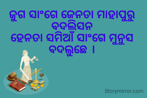 ଜୁଗ ସାଂଗେ ଜେନତା ମାହାପୁରୁ ବଦଲିସନ
ହେନତା ସମିଆଁ ସାଂଗେ ମୁନୁସ ବଦଲୁଛେ ।