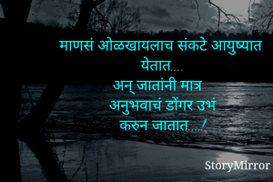 माणसं ओळखायलाच संकटे 
आयुष्यात येतात....
अन् जातांनी मात्र 
अनुभवाचं डोंगर उभं
 करुन जातात....! 