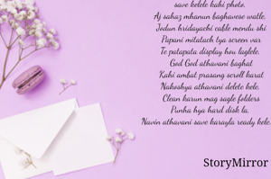 Dolyanchya cameratun
hridayachya hard disk madhe 
save kelele kahi photo, 
Aj sahaz mhanun baghavese watle, 
Jodun hridayachi cable mendu shi
Papani mitatach tya screen var
Te patapata display hou laglele, 
God God athavani baghat
Kahi ambat prasang scroll karat
Nakoshya athavani delete kele, 
Clean karun mag sagle folders
Punha hya hard disk la, 
Navin athavani save karayla ready kele..... 