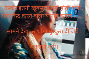 तस्वीरें इतनी खूबसूरत नहीं होती अगर, 
अगर कैद करने वाला ये नहीं कहता ..  ... 

सामने देखकर थोड़ा मुस्कुरा दीजिये। 

अनुराधा नेगी। 