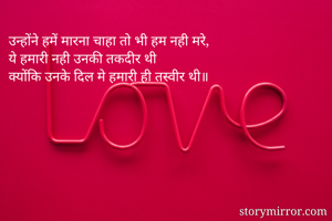 उन्होंने हमें मारना चाहा तो भी हम नही मरे,
ये हमारी नही उनकी तकदीर थी 
क्योंकि उनके दिल मे हमारी ही तस्वीर थी॥