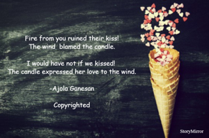 Fire from you ruined their kiss!
The wind  blamed the candle.

I would have not if we kissed! 
The candle expressed her love to the wind.

-Ajola Ganesan

Copyrighted