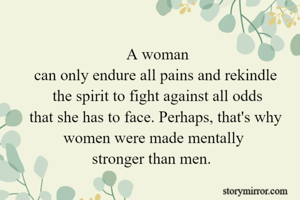   A woman 
can only endure all pains and rekindle
 the spirit to fight against all odds
that she has to face. Perhaps, that's why women were made mentally 
stronger than men.  