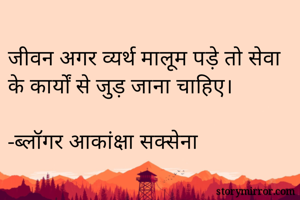 जीवन अगर व्यर्थ मालूम पड़े तो सेवा के कार्यों से जुड़ जाना चाहिए।

-ब्लॉगर आकांक्षा सक्सेना 
