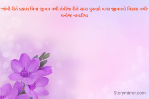 "જેવી રીતે પ્રકાશ વિના જીવન નથી તેવીજ રીતે સારા પુસ્તકો વગર જીવનનો વિકાસ નથી"
મનોજ નાવડીયા