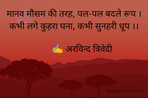 मानव मौसम की तरह, पल-पल बदले रूप ।
कभी लगे कुहरा घना, कभी सुनहरी धूप ।।

        ✍️ अरविन्द त्रिवेदी 