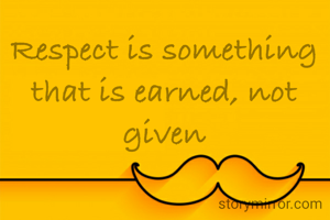 Respect is something that is earned, not given
