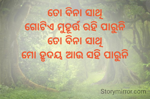 ତୋ ବିନା ସାଥି
ଗୋଟିଏ ମୁହୂର୍ତ୍ତ ରହି ପାରୁନି
ତୋ ବିନା ସାଥି
ମୋ ହୃଦୟ ଆଉ ସହି ପାରୁନି

