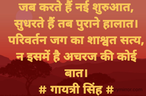 जब करते हैं नई शुरुआत,
सुधरते हैं तब पुराने हालात।
परिवर्तन जग का शाश्वत सत्य,
न इसमें है अचरज की कोई बात।
# गायत्री सिंह #