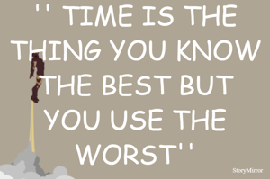 '' TIME IS THE THING YOU KNOW THE BEST BUT YOU USE THE WORST''