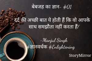 बेबजह का ज्ञान- #01

दर्द की अच्छी बात ये होती हैं कि वो आपके साथ समझौता नहीं करता हैं!

-Manjul Singh
#ज्ञानवर्धक #Enlightening