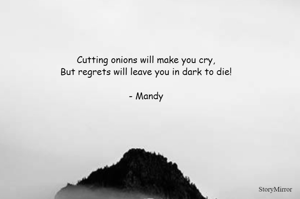 Cutting onions will make you cry, 
But regrets will leave you in dark to die! 

- Mandy 