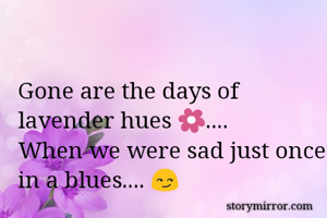 Gone are the days of lavender hues 🌼....
When we were sad just once in a blues.... 😏