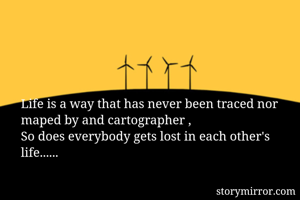 Life is a way that has never been traced nor maped by and cartographer , 
So does everybody gets lost in each other's life......