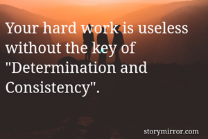 Your hard work is useless without the key of "Determination and Consistency". 