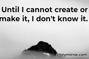 Until I cannot create or make it, I don't know it. 