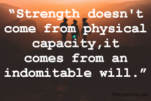 “Strength doesn't come from physical capacity,it comes from an indomitable will.”