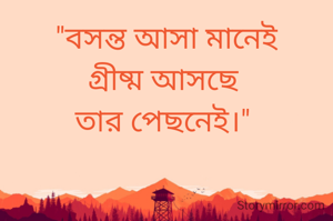 "বসন্ত আসা মানেই
গ্রীষ্ম আসছে 
তার পেছনেই।" 